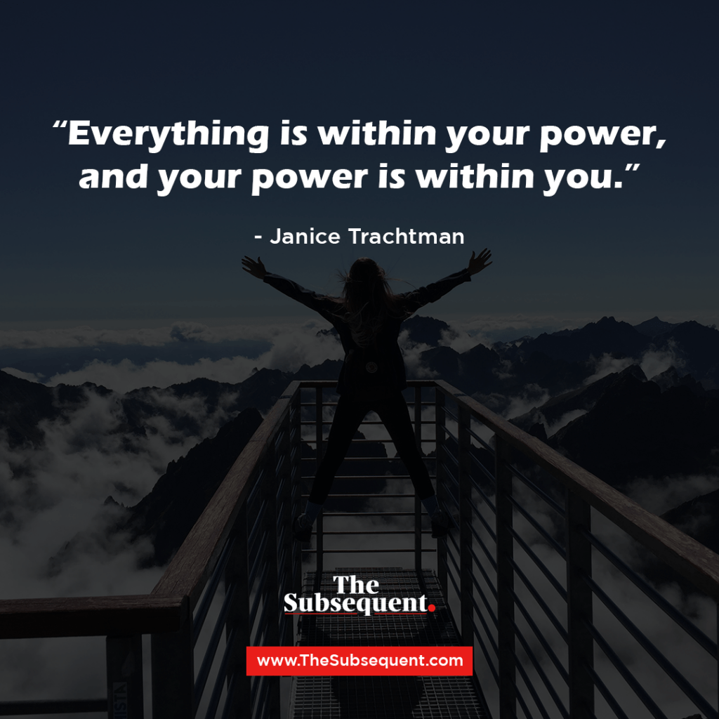"Everything is within your power, and your power is within you.” – Janice Trachtman