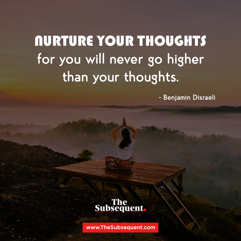 Nurture great thoughts, for you will never go higher than your thoughts – Benjamin Disraeli