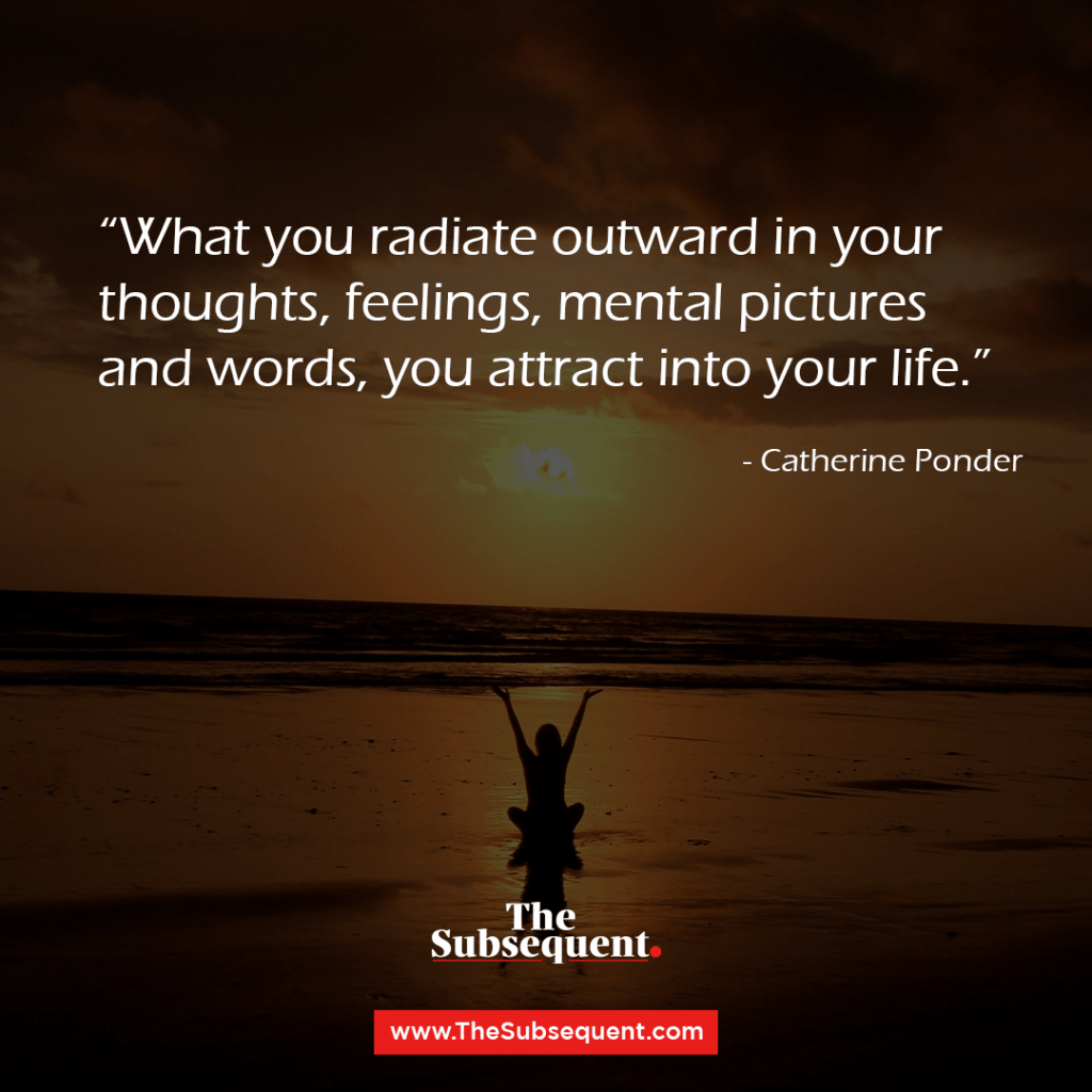 What you radiate outward in your thoughts, feelings, mental pictures and words, you attract into your life. – Catherine Ponder