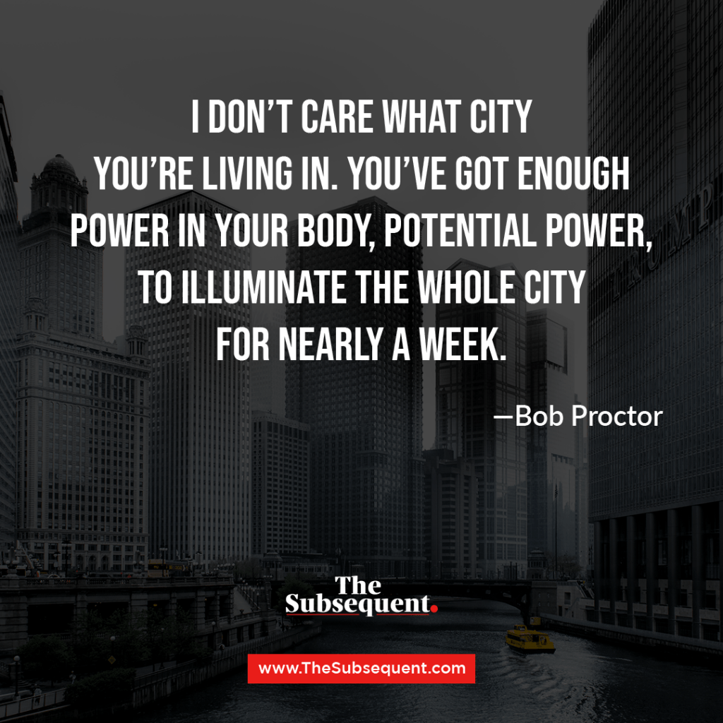 I don’t care what city you’re living in. You’ve got enough power in your body, potential power, to illuminate the whole city for nearly a week. ― Bob Proctor