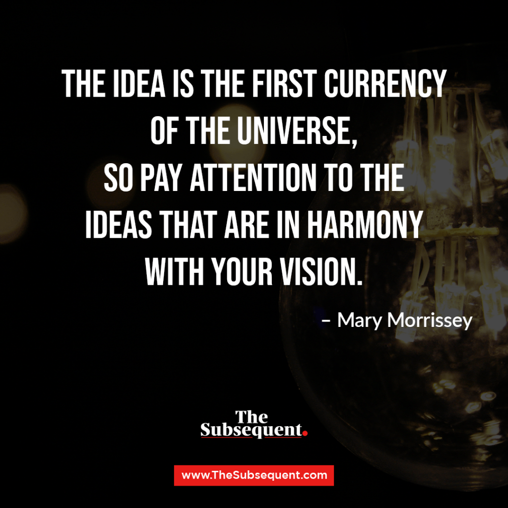 The idea is the first currency of the Universe, so pay attention to the ideas that are in harmony with your vision. – Mary Morrissey
