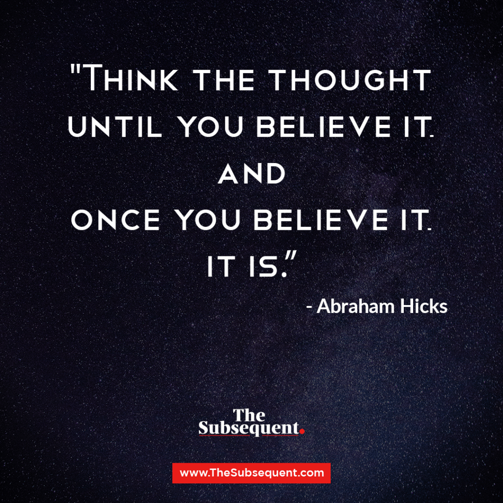 Think the thought until you believe it, and once you believe it, it is. – Abraham Hicks