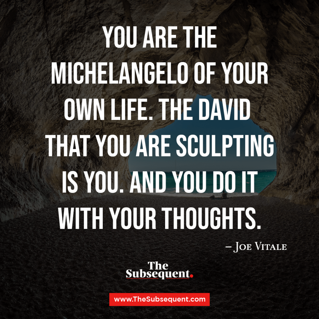 You are the Michelangelo of your own life. The David that you are sculpting is you. And you do it with your thoughts. – Joe Vitale