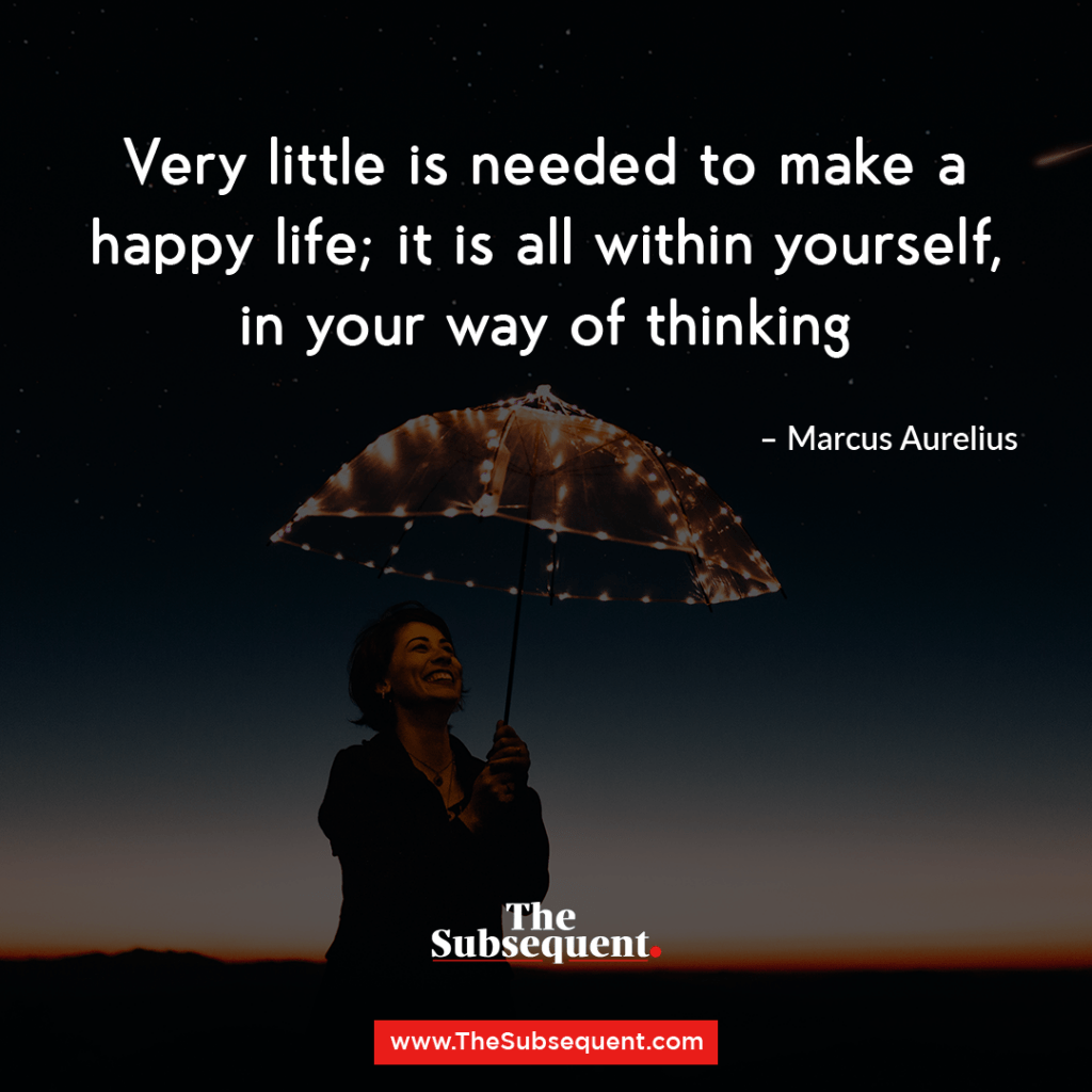 Very little is needed to make a happy life; it is all within yourself, in your way of thinking. – Marcus Aurelius